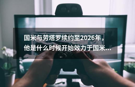 国米与劳塔罗续约至2026年，他是什么时候开始效力于国米的-第1张-游戏信息-龙启网