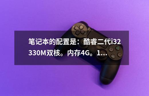 笔记本的配置是：酷睿二代i32330M双核。内存4G。128G固态硬盘。显卡H7470M独立显1G-第1张-游戏信息-龙启网