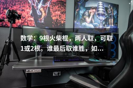 数学：9根火柴棍，两人取，可取1或2根。谁最后取谁胜，如何取才能得胜-第1张-游戏信息-龙启网