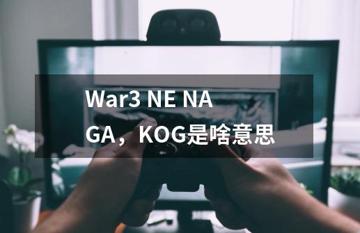 War3 NE NAGA，KOG是啥意思-第1张-游戏信息-龙启网