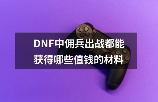 DNF中佣兵出战都能获得哪些值钱的材料-第1张-游戏信息-龙启网