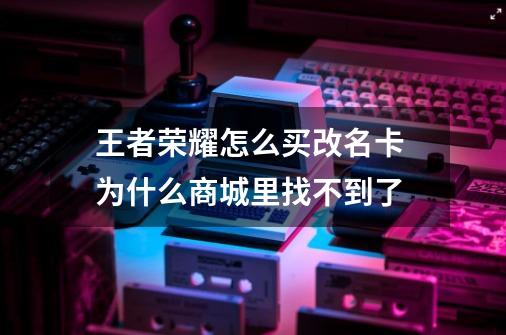 王者荣耀怎么买改名卡 为什么商城里找不到了-第1张-游戏信息-龙启网