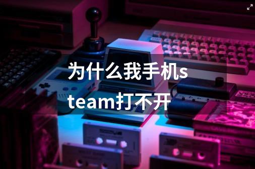 为什么我手机steam打不开-第1张-游戏信息-龙启网