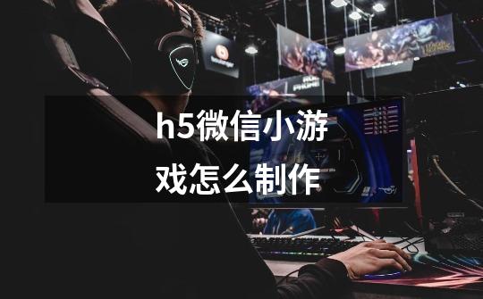 h5微信小游戏怎么制作-第1张-游戏信息-龙启网