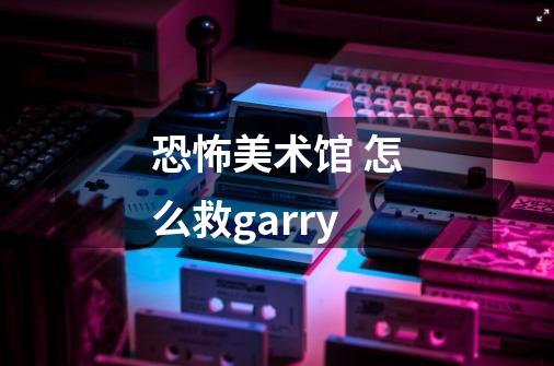 恐怖美术馆 怎么救garry-第1张-游戏信息-龙启网