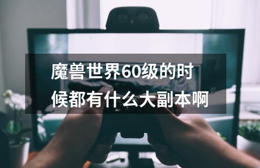 魔兽世界60级的时候都有什么大副本啊-第1张-游戏信息-龙启网