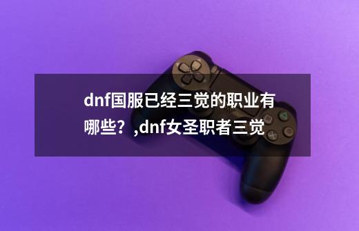 dnf国服已经三觉的职业有哪些？,dnf女圣职者三觉-第1张-游戏信息-龙启网