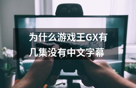 为什么游戏王GX有几集没有中文字幕-第1张-游戏信息-龙启网