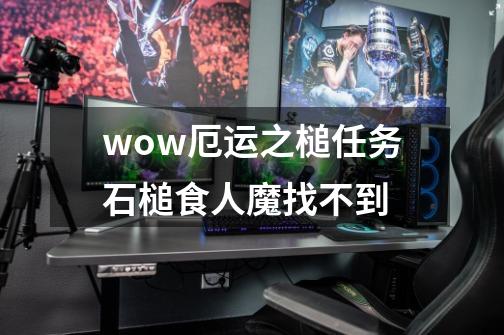 wow厄运之槌任务石槌食人魔找不到-第1张-游戏信息-龙启网