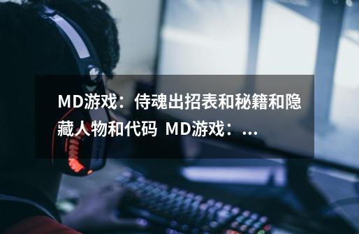 MD游戏：侍魂出招表和秘籍和隐藏人物和代码  MD游戏：怒之铁拳秘籍和隐藏人物和代码-第1张-游戏信息-龙启网