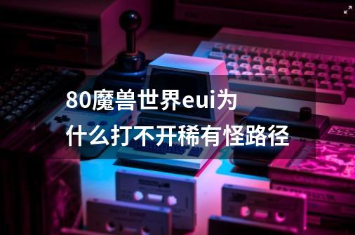 8.0魔兽世界eui为什么打不开稀有怪路径-第1张-游戏信息-龙启网