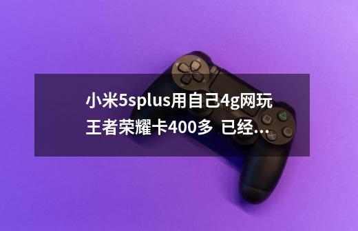 小米5splus用自己4g网玩王者荣耀卡400多  已经开流畅模式了-第1张-游戏信息-龙启网