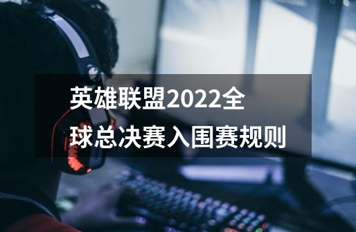 英雄联盟2022全球总决赛入围赛规则-第1张-游戏信息-龙启网