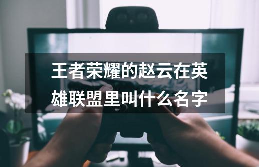 王者荣耀的赵云在英雄联盟里叫什么名字-第1张-游戏信息-龙启网