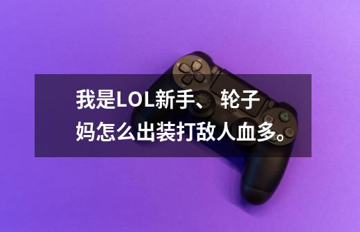 我是LOL新手、 轮子妈怎么出装打敌人血多。-第1张-游戏信息-龙启网