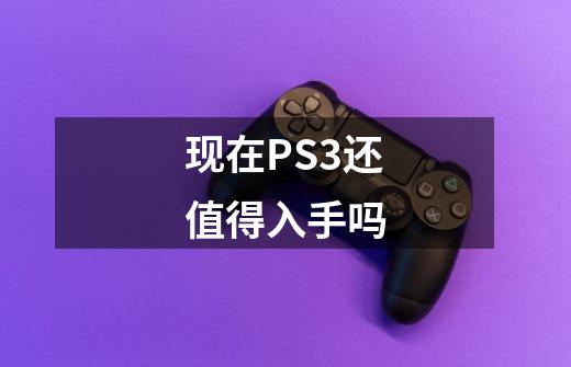 现在PS3还值得入手吗-第1张-游戏信息-龙启网