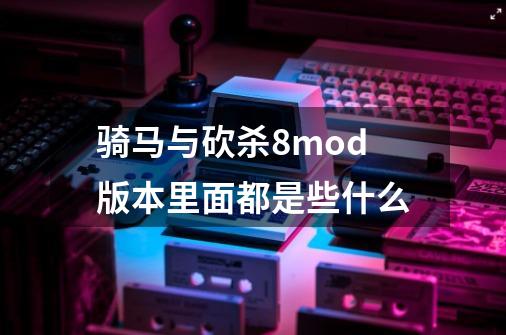 骑马与砍杀8mod版本里面都是些什么-第1张-游戏信息-龙启网