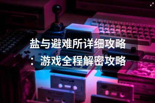 盐与避难所详细攻略：游戏全程解密攻略-第1张-游戏信息-龙启网