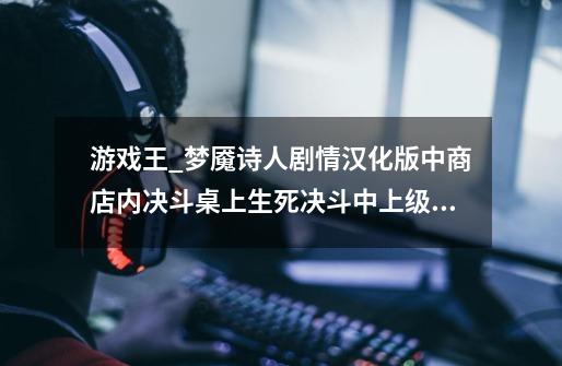 游戏王_梦魇诗人剧情汉化版中商店内决斗桌上生死决斗中上级“濒死的类人猿”怎么过-第1张-游戏信息-龙启网