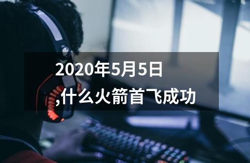 2020年5月5日,什么火箭首飞成功-第1张-游戏信息-龙启网