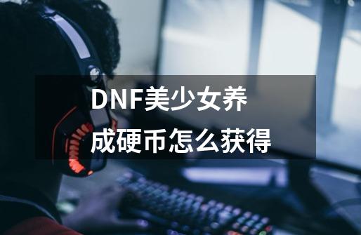 DNF美少女养成硬币怎么获得-第1张-游戏信息-龙启网