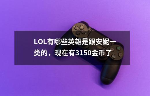 LOL有哪些英雄是跟安妮一类的，现在有3150金币了-第1张-游戏信息-龙启网