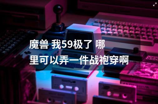 魔兽 我59极了 哪里可以弄一件战袍穿啊-第1张-游戏信息-龙启网