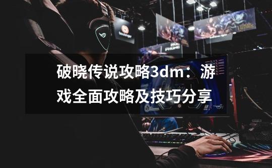 破晓传说攻略3dm：游戏全面攻略及技巧分享-第1张-游戏信息-龙启网