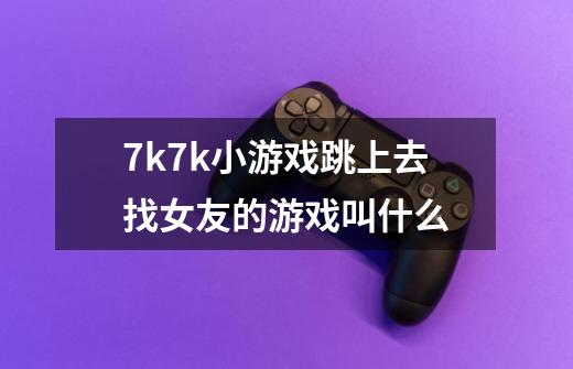 7k7k小游戏跳上去找女友的游戏叫什么-第1张-游戏信息-龙启网