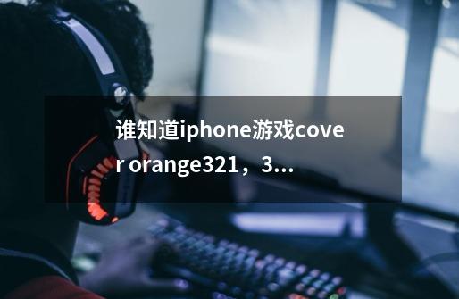 谁知道iphone游戏cover orange321，327，329，331，339关怎么过-第1张-游戏信息-龙启网