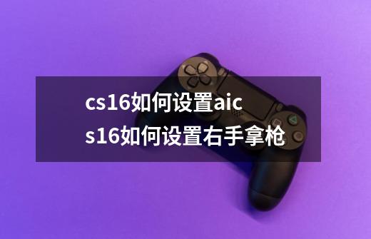 cs16如何设置aics16如何设置右手拿枪-第1张-游戏信息-龙启网