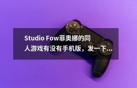 Studio Fow菲奥娜的同人游戏有没有手机版，发一下谢谢-第1张-游戏信息-龙启网