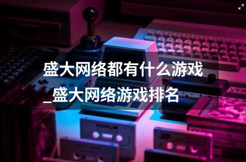 盛大网络都有什么游戏_盛大网络游戏排名-第1张-游戏信息-龙启网