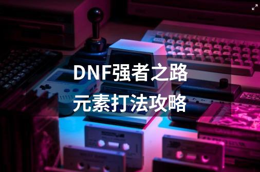 DNF强者之路元素打法攻略-第1张-游戏信息-龙启网