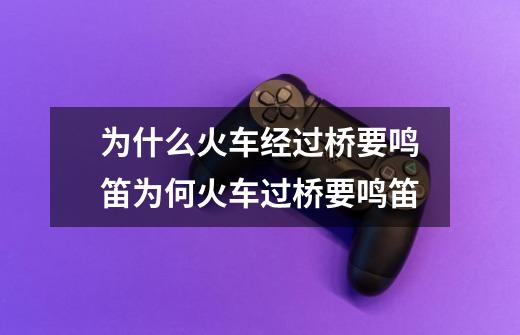 为什么火车经过桥要鸣笛为何火车过桥要鸣笛-第1张-游戏信息-龙启网