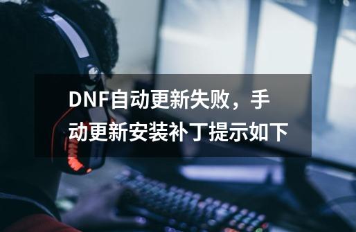 DNF自动更新失败，手动更新安装补丁提示如下-第1张-游戏信息-龙启网