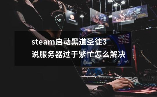 steam启动黑道圣徒3说服务器过于繁忙怎么解决-第1张-游戏信息-龙启网