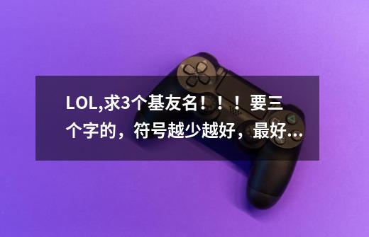 LOL,求3个基友名！！！要三个字的，符号越少越好，最好别有。。狠那啥的-第1张-游戏信息-龙启网