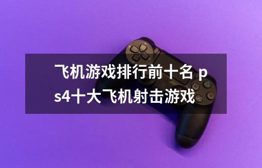 飞机游戏排行前十名 ps4十大飞机射击游戏-第1张-游戏信息-龙启网