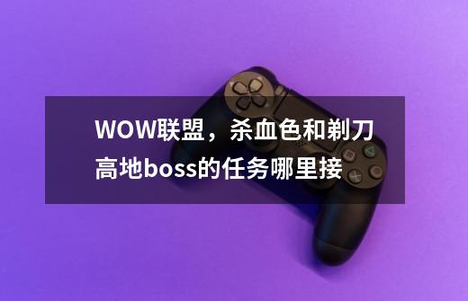 WOW联盟，杀血色和剃刀高地boss的任务哪里接-第1张-游戏信息-龙启网