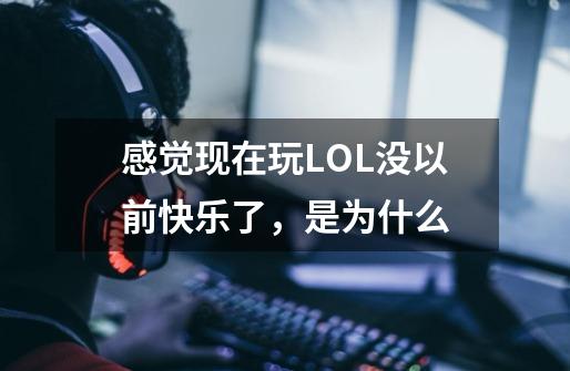 感觉现在玩LOL没以前快乐了，是为什么-第1张-游戏信息-龙启网