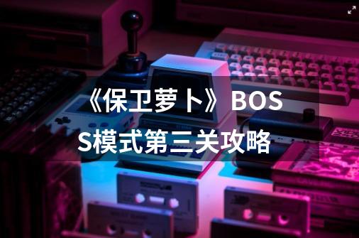 《保卫萝卜》BOSS模式第三关攻略-第1张-游戏信息-龙启网