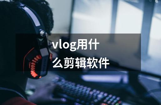 vlog用什么剪辑软件-第1张-游戏信息-龙启网