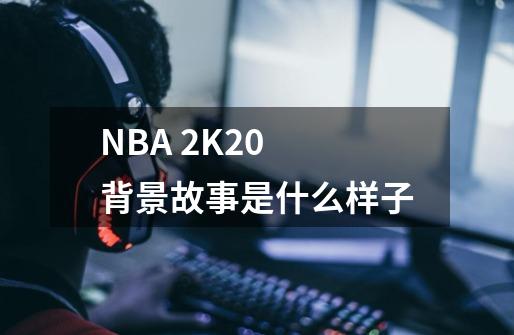 NBA 2K20 背景故事是什么样子-第1张-游戏信息-龙启网