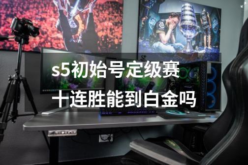 s5初始号定级赛十连胜能到白金吗-第1张-游戏信息-龙启网