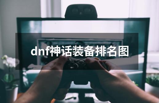 dnf神话装备排名图-第1张-游戏信息-龙启网