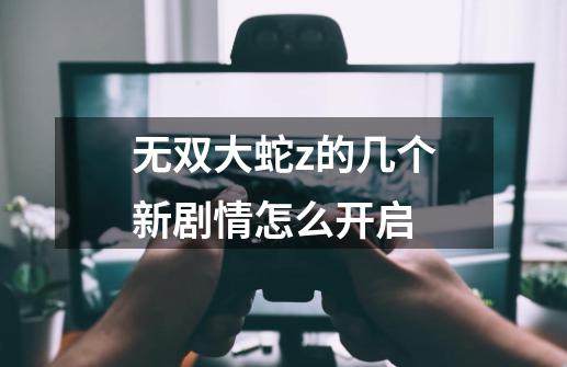 无双大蛇z的几个新剧情怎么开启-第1张-游戏信息-龙启网