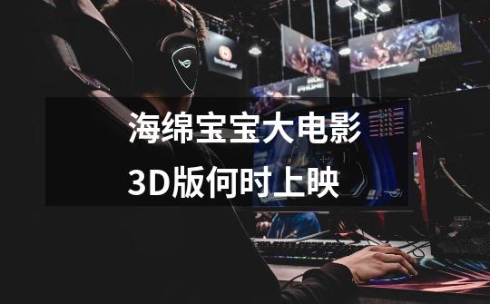 海绵宝宝大电影3D版何时上映-第1张-游戏信息-龙启网