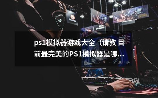 ps1模拟器游戏大全（请教 目前最完美的PS1模拟器是哪个版本）-第1张-游戏信息-龙启网