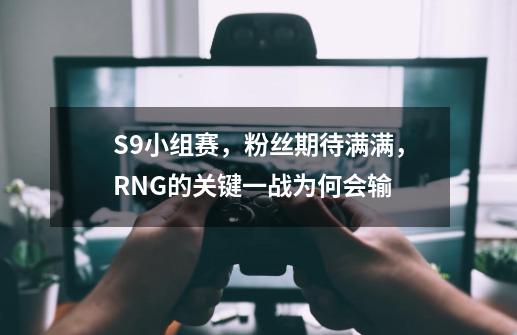 S9小组赛，粉丝期待满满，RNG的关键一战为何会输-第1张-游戏信息-龙启网